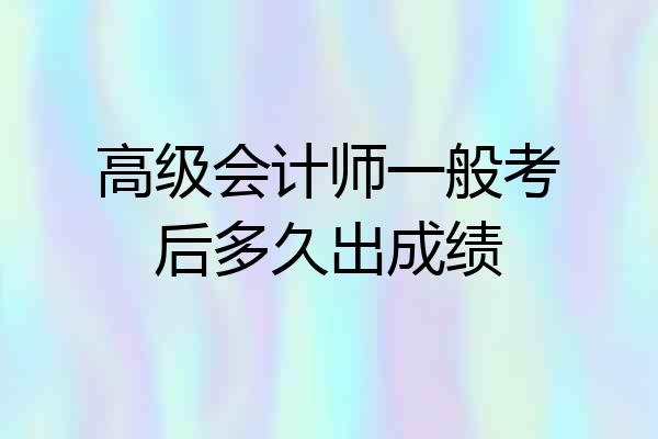 高级会计师一般考后多久出成绩