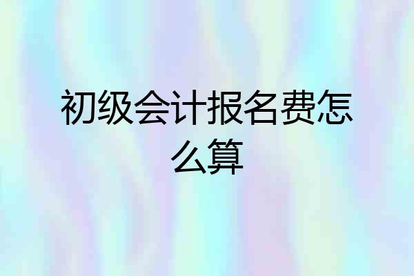 初级会计报名费怎么算