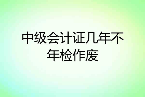中级会计证几年不年检作废