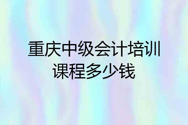 重庆中级会计培训课程多少钱