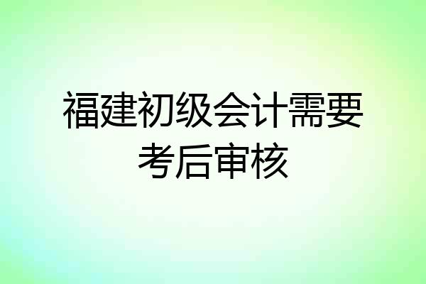 福建初级会计需要考后审核