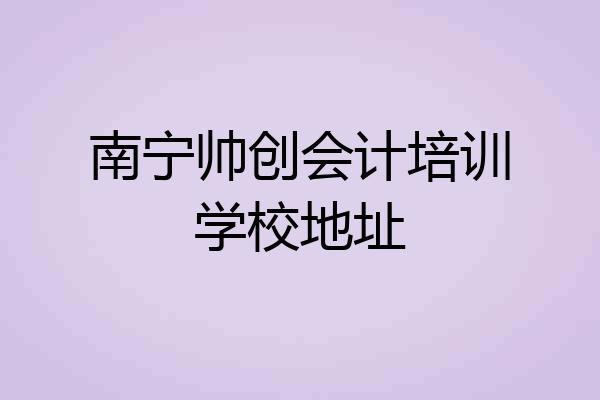 南宁帅创会计培训学校地址