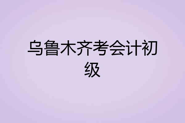 乌鲁木齐考会计初级