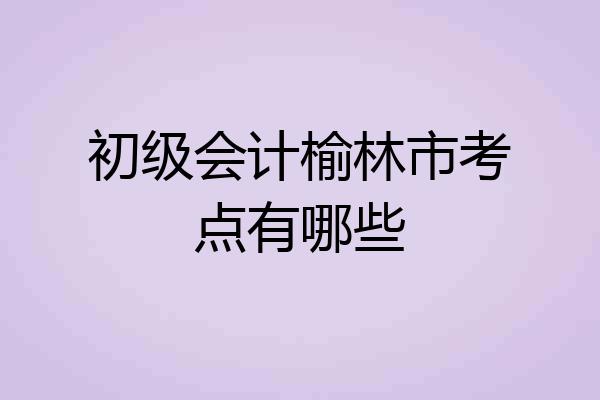 初级会计榆林市考点有哪些