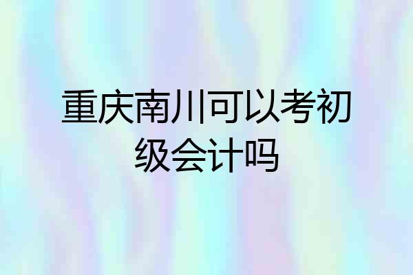 重庆南川可以考初级会计吗