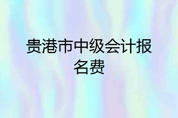 贵港市中级会计报名费