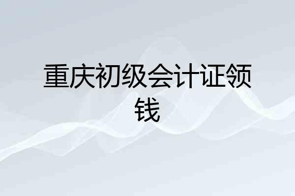 重庆初级会计证领钱