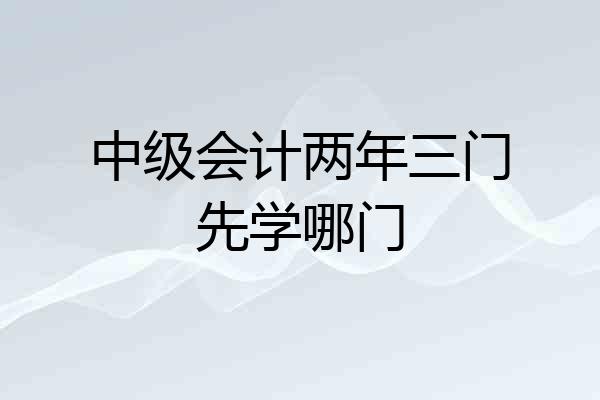 中级会计两年三门先学哪门