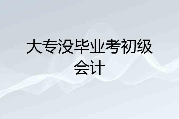 大专没毕业考初级会计