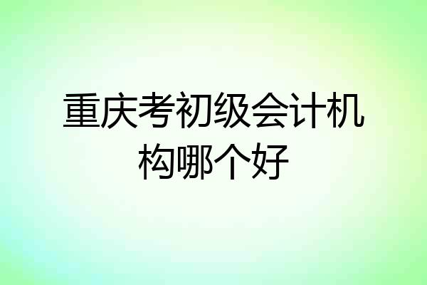 重庆考初级会计机构哪个好