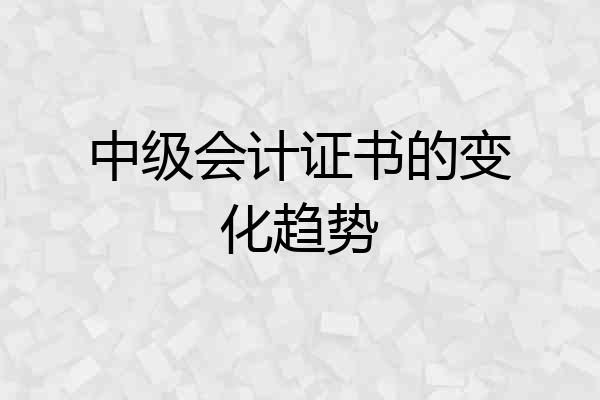 中级会计证书的变化趋势