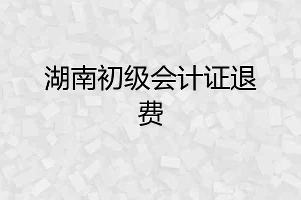 湖南初级会计证退费
