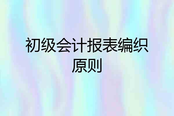 初级会计报表编织原则