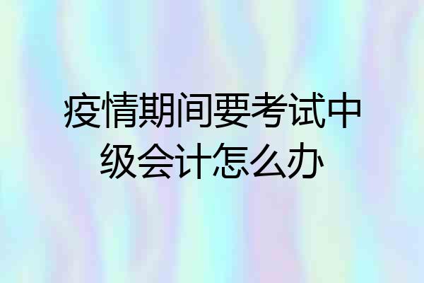 疫情期间要考试中级会计怎么办