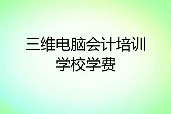 三维电脑会计培训学校学费