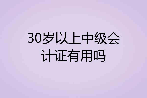 30岁以上中级会计证有用吗