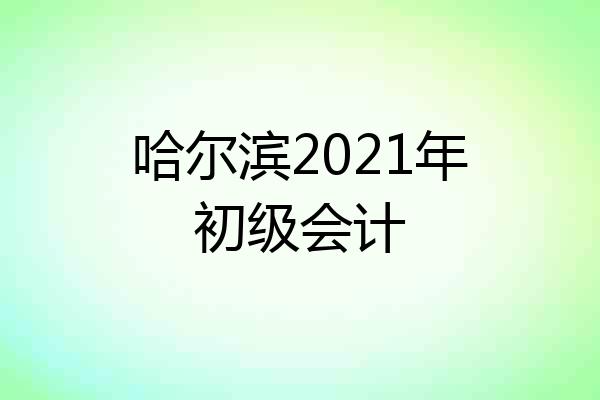 哈尔滨2021年初级会计