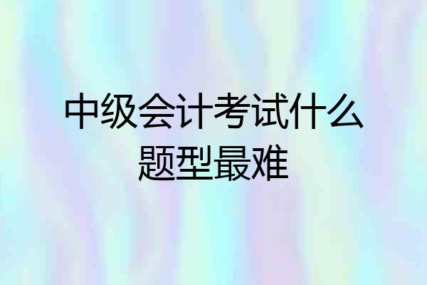 中级会计考试什么题型最难