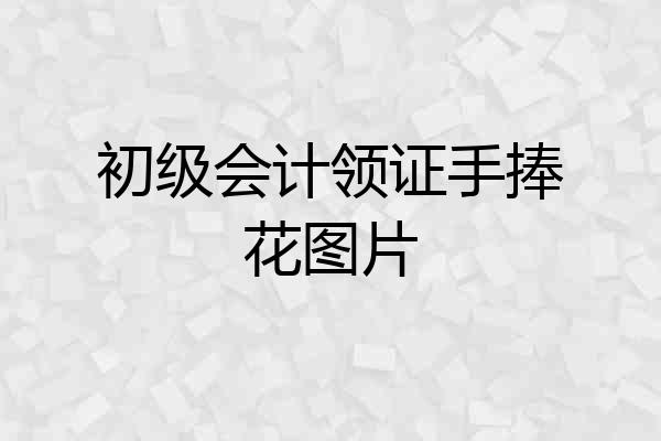 初级会计领证手捧花图片