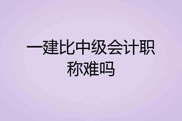 一建比中级会计职称难吗