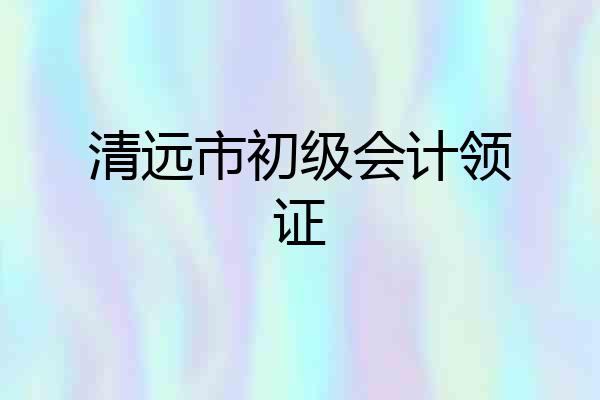 清远市初级会计领证