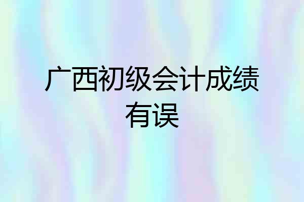 广西初级会计成绩有误