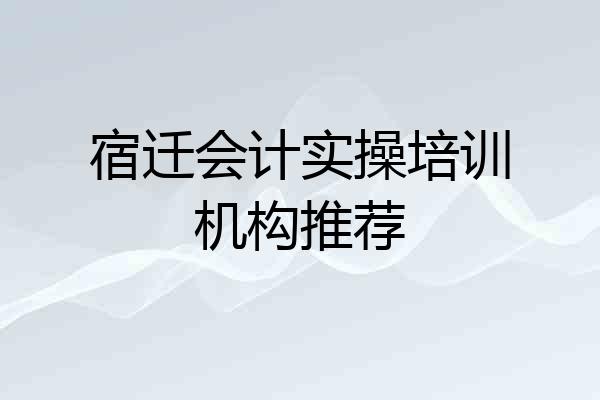 宿迁会计实操培训机构推荐