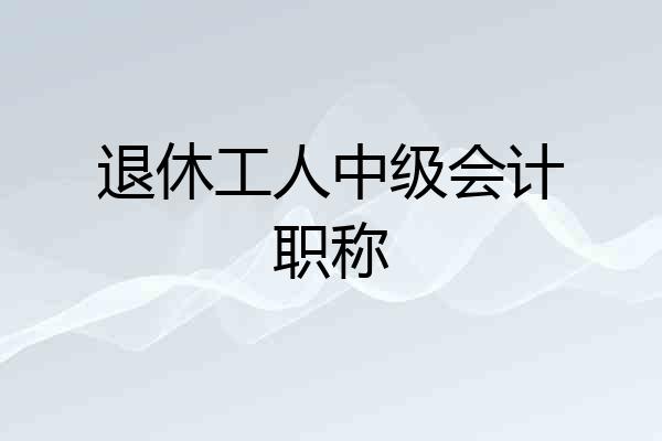 退休工人中级会计职称