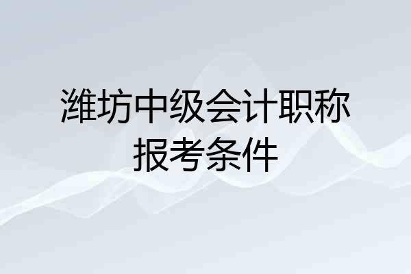 潍坊中级会计职称报考条件