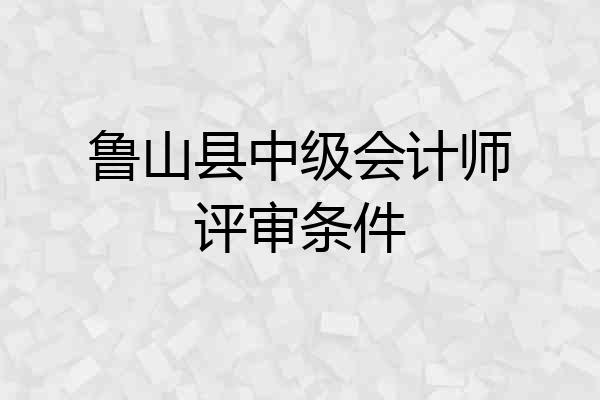 鲁山县中级会计师评审条件