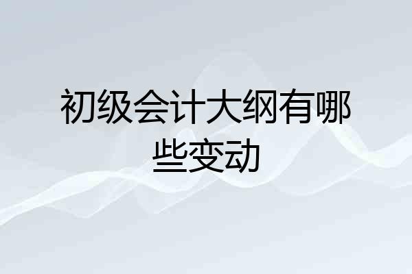 初级会计大纲有哪些变动