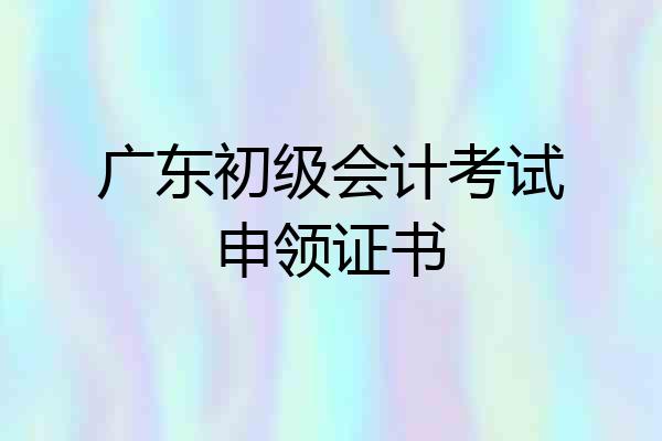 广东初级会计考试申领证书