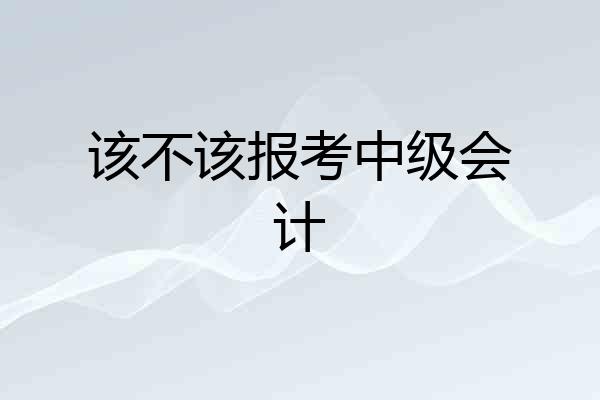 该不该报考中级会计