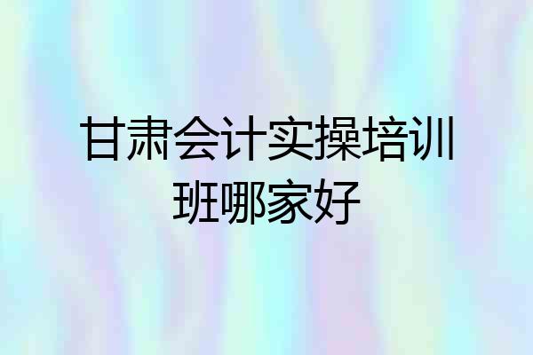 甘肃会计实操培训班哪家好