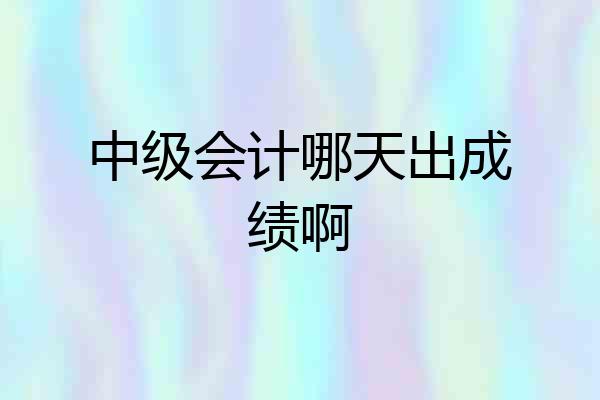 中级会计哪天出成绩啊