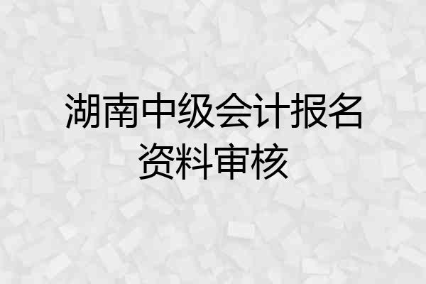 湖南中级会计报名资料审核