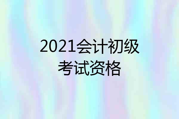 2021会计初级考试资格