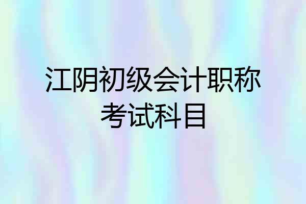 江阴初级会计职称考试科目