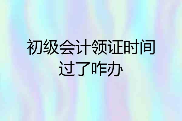 初级会计领证时间过了咋办