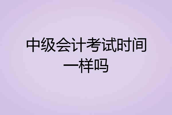 中级会计考试时间一样吗