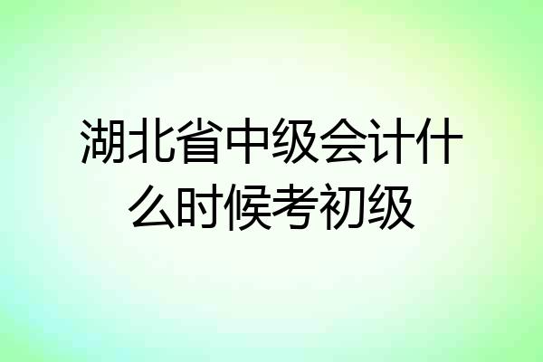 湖北省中级会计什么时候考初级