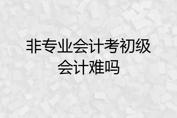 非专业会计考初级会计难吗