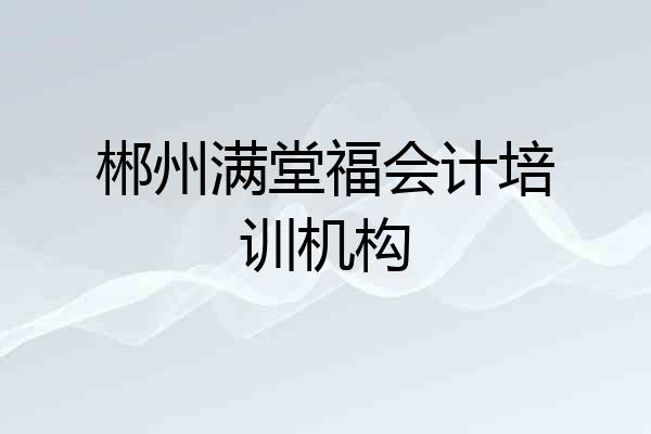 郴州满堂福会计培训机构