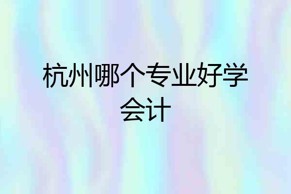 杭州哪个专业好学会计
