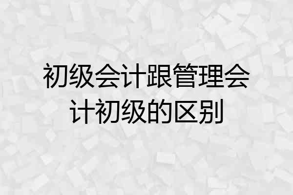 初级会计跟管理会计初级的区别