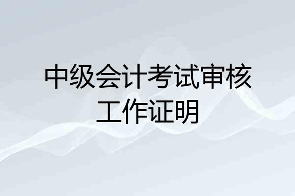 中级会计考试审核工作证明