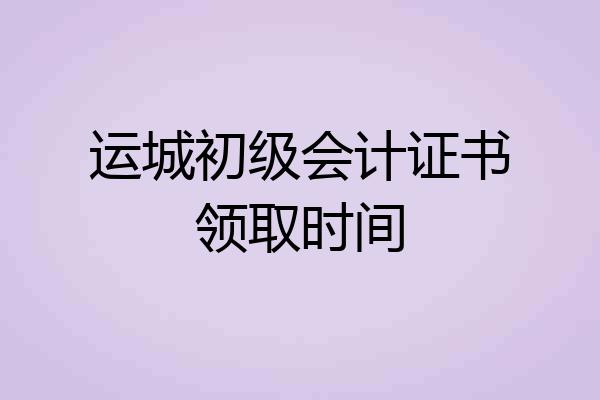 运城初级会计证书领取时间