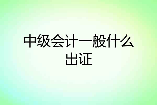 中级会计一般什么出证