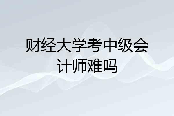 财经大学考中级会计师难吗