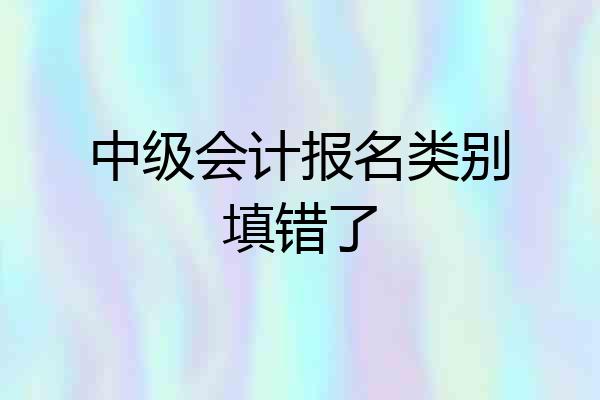 中级会计报名类别填错了